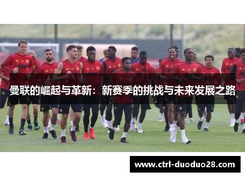 曼联的崛起与革新：新赛季的挑战与未来发展之路