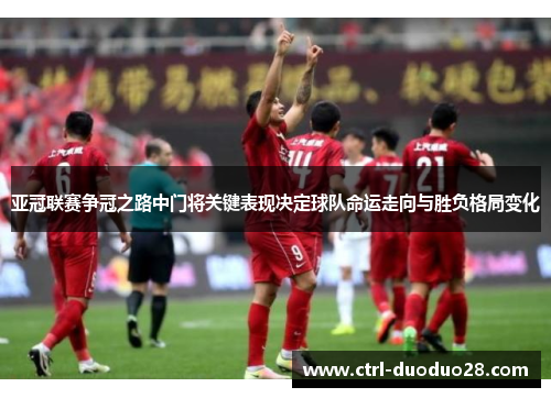 亚冠联赛争冠之路中门将关键表现决定球队命运走向与胜负格局变化