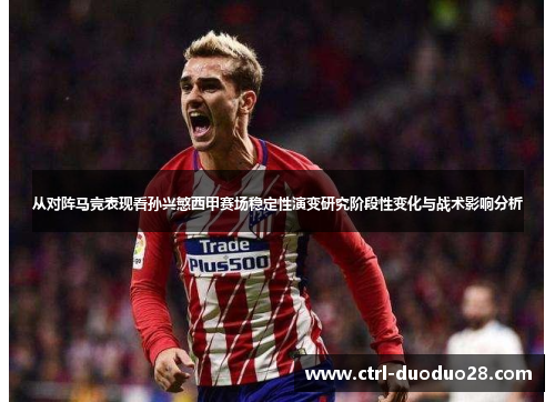 从对阵马竞表现看孙兴慜西甲赛场稳定性演变研究阶段性变化与战术影响分析