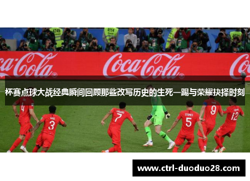 杯赛点球大战经典瞬间回顾那些改写历史的生死一踢与荣耀抉择时刻