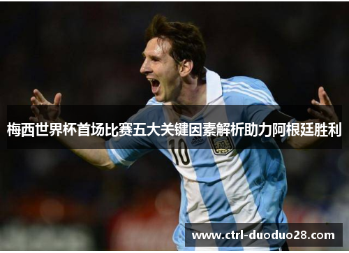 梅西世界杯首场比赛五大关键因素解析助力阿根廷胜利