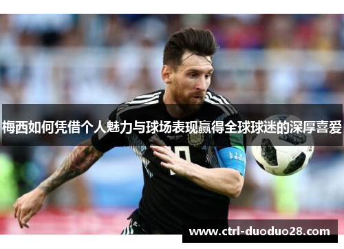 梅西如何凭借个人魅力与球场表现赢得全球球迷的深厚喜爱 梅西如何凭借个人魅力与球场表现赢得全球球迷的深厚喜爱