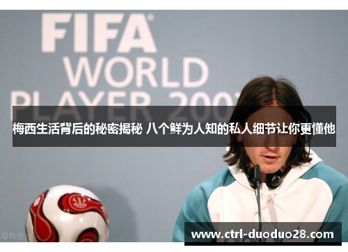 梅西生活背后的秘密揭秘 八个鲜为人知的私人细节让你更懂他