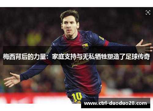 梅西背后的力量：家庭支持与无私牺牲塑造了足球传奇