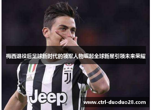 梅西退役后足球新时代的领军人物崛起全球新星引领未来荣耀