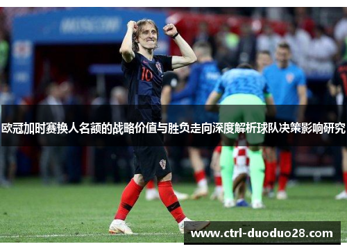 欧冠加时赛换人名额的战略价值与胜负走向深度解析球队决策影响研究