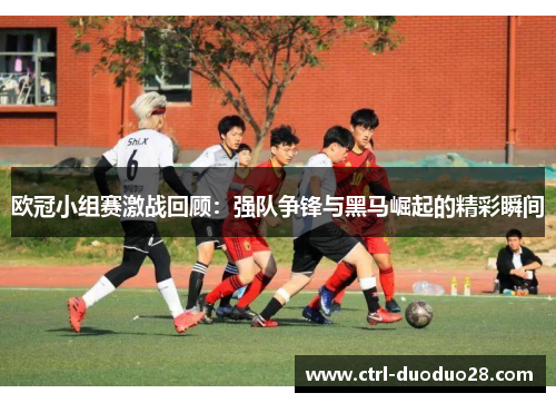欧冠小组赛激战回顾：强队争锋与黑马崛起的精彩瞬间
