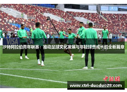 沙特阿拉伯青年联赛:推动足球文化发展与年轻球员成长的全新篇章 沙特阿拉伯青年联赛:推动足球文化发展与年轻球员成长的全新篇章