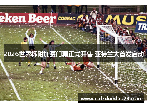 2026世界杯附加赛门票正式开售 亚特兰大首发启动