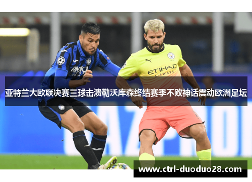 亚特兰大欧联决赛三球击溃勒沃库森终结赛季不败神话震动欧洲足坛 亚特兰大欧联决赛三球击溃勒沃库森终结赛季不败神话震动欧洲足坛