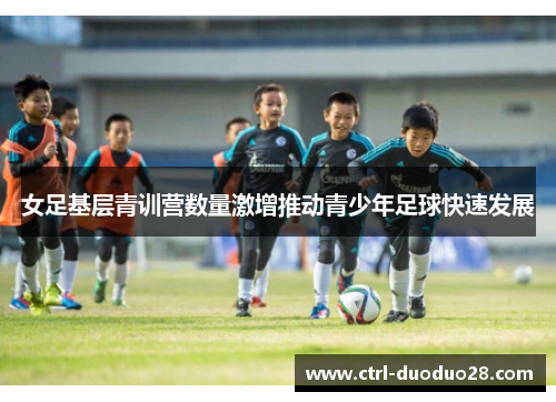 女足基层青训营数量激增推动青少年足球快速发展 女足基层青训营数量激增推动青少年足球快速发展