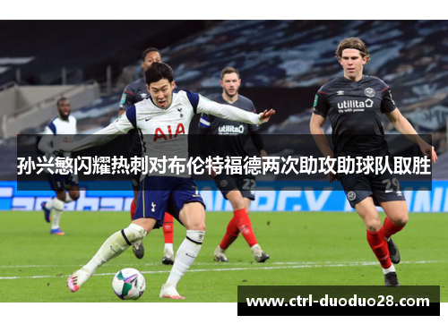 孙兴慜闪耀热刺对布伦特福德两次助攻助球队取胜 孙兴慜闪耀热刺对布伦特福德两次助攻助球队取胜