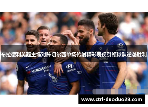 布拉德利英超主场对阵切尔西单场传射精彩表现引领球队逆袭胜利