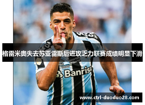 格雷米奥失去苏亚雷斯后进攻乏力联赛成绩明显下滑 格雷米奥失去苏亚雷斯后进攻乏力联赛成绩明显下滑