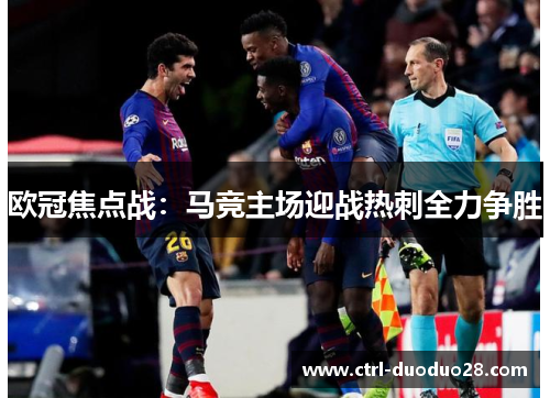欧冠焦点战:马竞主场迎战热刺全力争胜 欧冠焦点战:马竞主场迎战热刺全力争胜