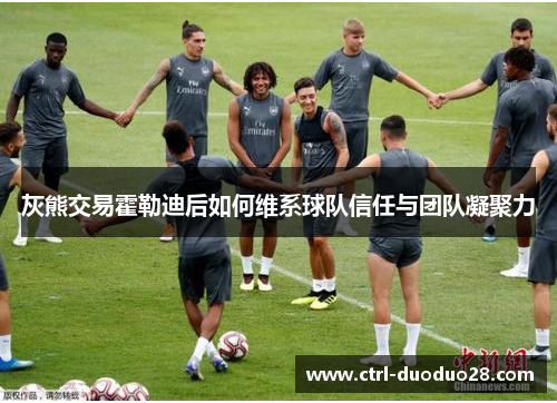 灰熊交易霍勒迪后如何维系球队信任与团队凝聚力 灰熊交易霍勒迪后如何维系球队信任与团队凝聚力