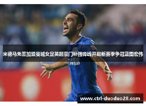 米德马免签加盟曼城女足英超豪门补强锋线开启新赛季争冠蓝图宏伟
