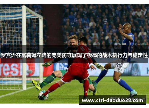 罗宾逊在富勒姆左路的完美防守展现了极高的战术执行力与稳定性