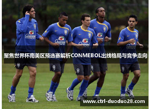聚焦世界杯南美区预选赛解析CONMEBOL出线格局与竞争走向
