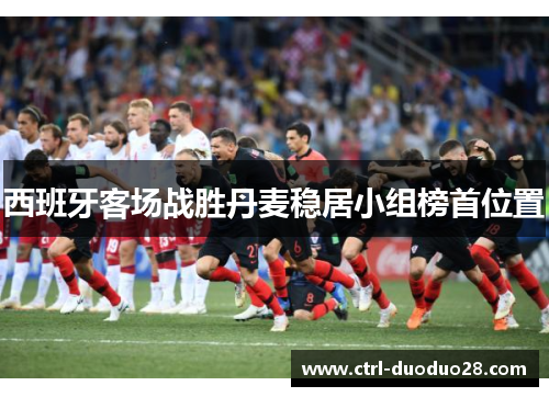 西班牙客场战胜丹麦稳居小组榜首位置