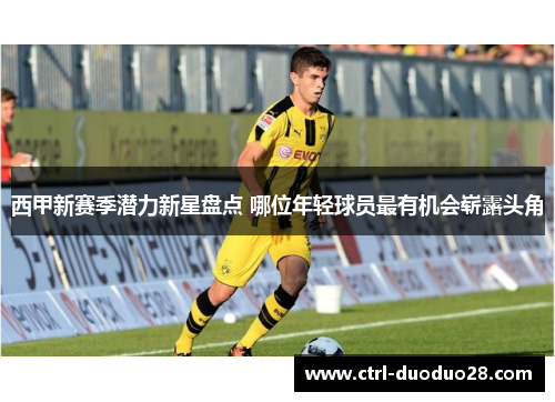西甲新赛季潜力新星盘点 哪位年轻球员最有机会崭露头角