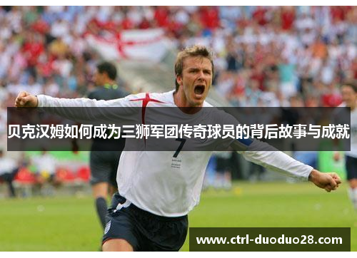 贝克汉姆如何成为三狮军团传奇球员的背后故事与成就