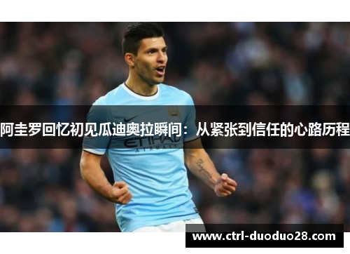 阿圭罗回忆初见瓜迪奥拉瞬间：从紧张到信任的心路历程