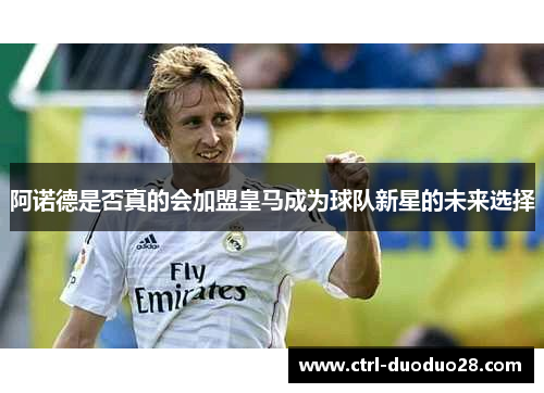 阿诺德是否真的会加盟皇马成为球队新星的未来选择